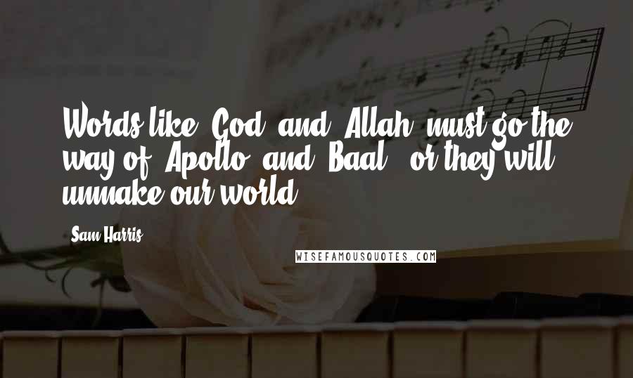 Sam Harris Quotes: Words like "God" and "Allah" must go the way of "Apollo" and "Baal," or they will unmake our world.