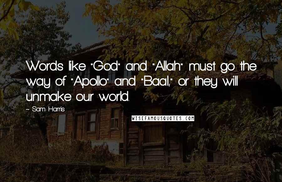 Sam Harris Quotes: Words like "God" and "Allah" must go the way of "Apollo" and "Baal," or they will unmake our world.