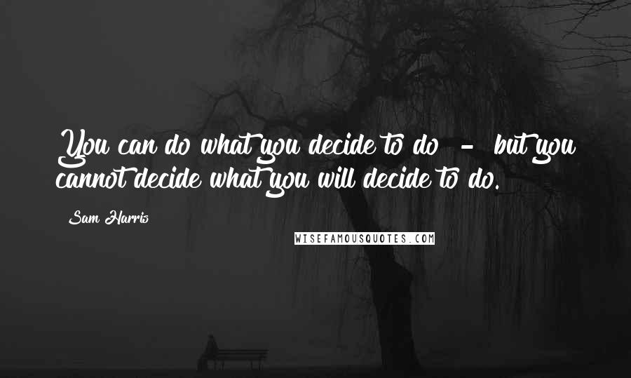 Sam Harris Quotes: You can do what you decide to do - but you cannot decide what you will decide to do.