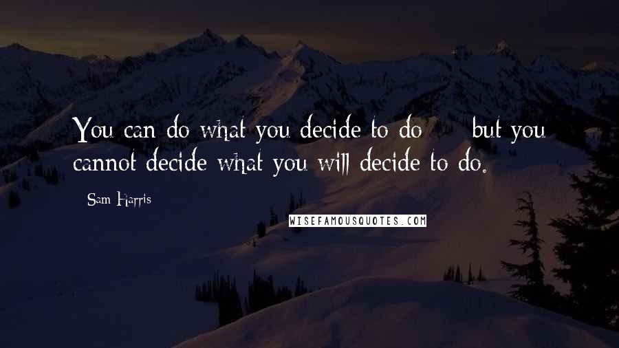 Sam Harris Quotes: You can do what you decide to do - but you cannot decide what you will decide to do.
