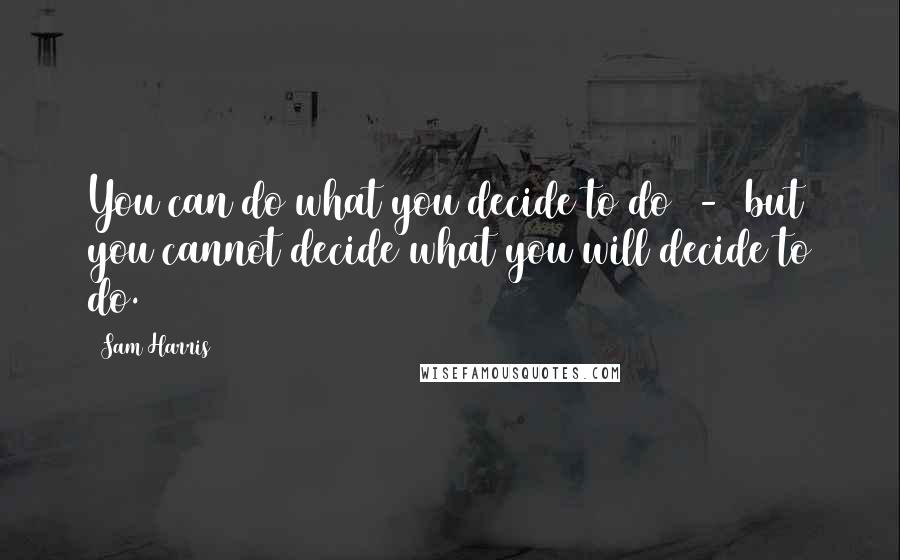 Sam Harris Quotes: You can do what you decide to do - but you cannot decide what you will decide to do.