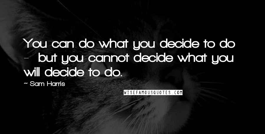 Sam Harris Quotes: You can do what you decide to do - but you cannot decide what you will decide to do.