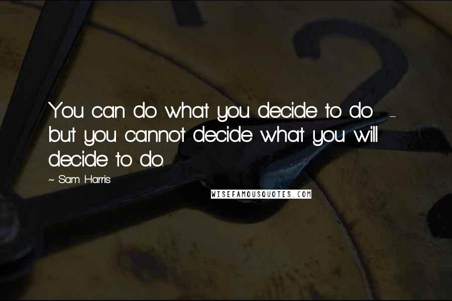 Sam Harris Quotes: You can do what you decide to do - but you cannot decide what you will decide to do.
