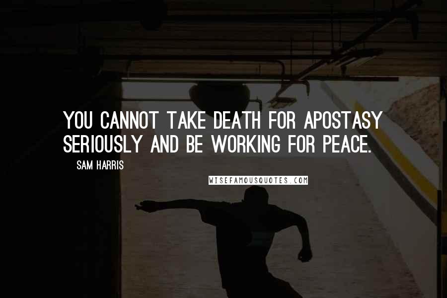 Sam Harris Quotes: You cannot take death for apostasy seriously and be working for peace.
