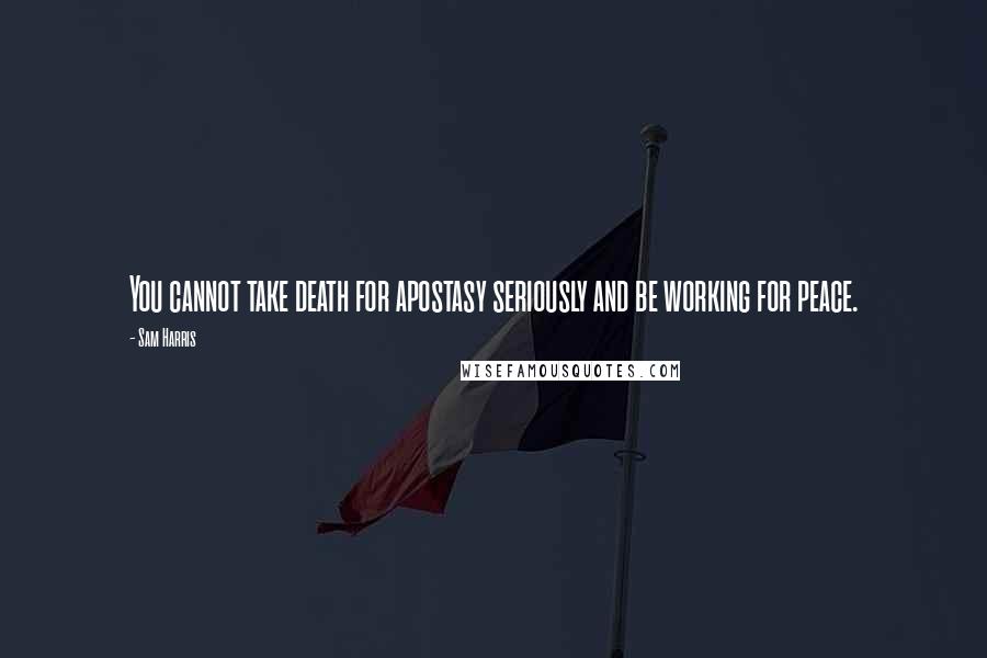 Sam Harris Quotes: You cannot take death for apostasy seriously and be working for peace.