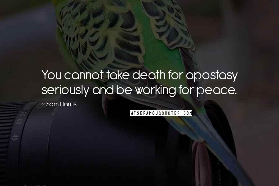 Sam Harris Quotes: You cannot take death for apostasy seriously and be working for peace.