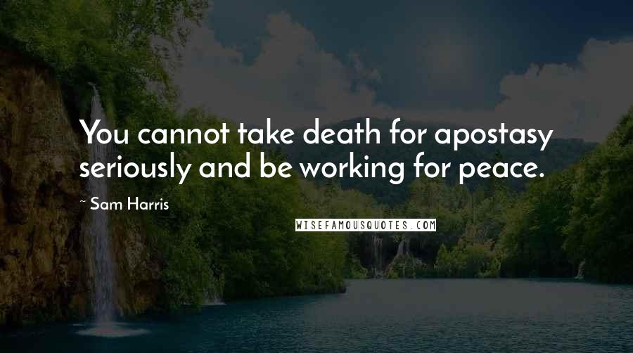 Sam Harris Quotes: You cannot take death for apostasy seriously and be working for peace.