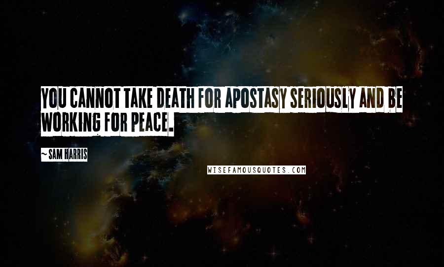 Sam Harris Quotes: You cannot take death for apostasy seriously and be working for peace.