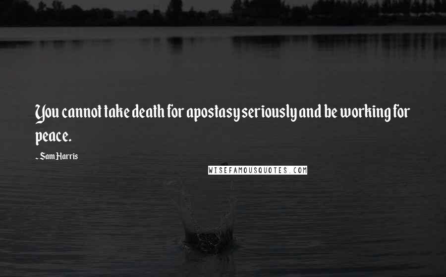 Sam Harris Quotes: You cannot take death for apostasy seriously and be working for peace.