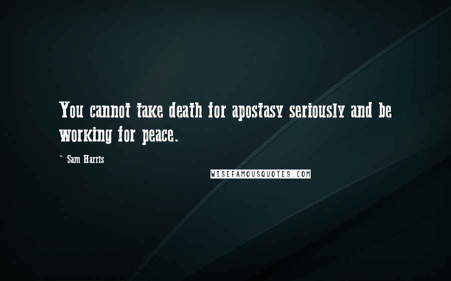 Sam Harris Quotes: You cannot take death for apostasy seriously and be working for peace.