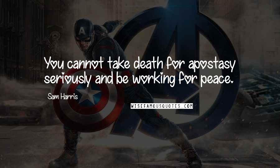 Sam Harris Quotes: You cannot take death for apostasy seriously and be working for peace.