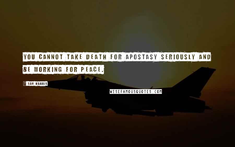 Sam Harris Quotes: You cannot take death for apostasy seriously and be working for peace.