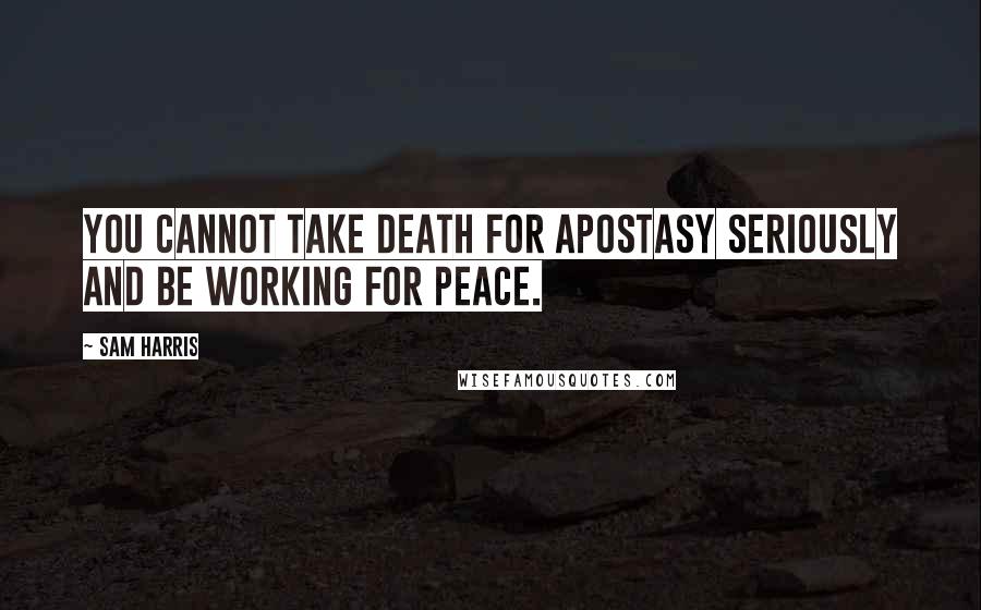 Sam Harris Quotes: You cannot take death for apostasy seriously and be working for peace.