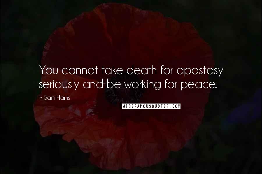 Sam Harris Quotes: You cannot take death for apostasy seriously and be working for peace.