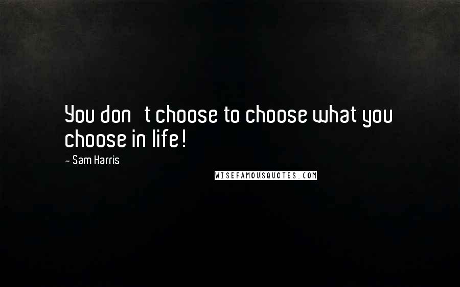 Sam Harris Quotes: You don't choose to choose what you choose in life!