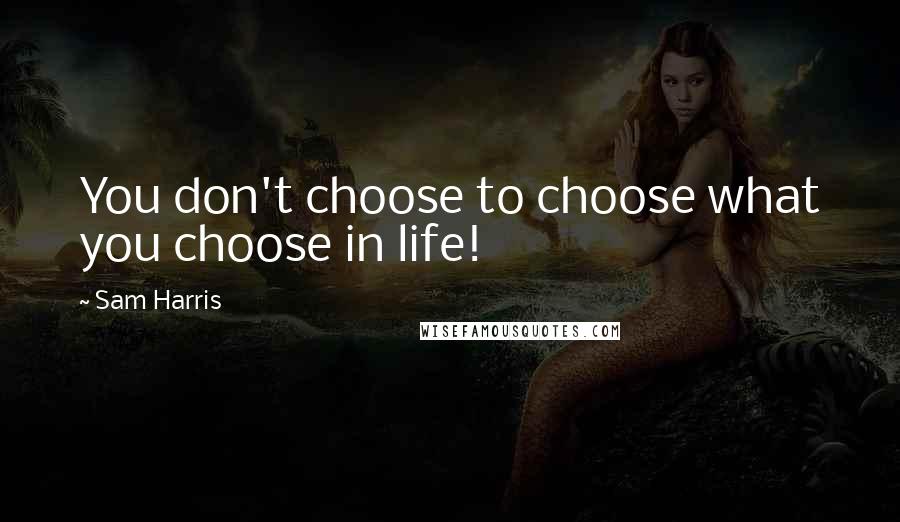 Sam Harris Quotes: You don't choose to choose what you choose in life!