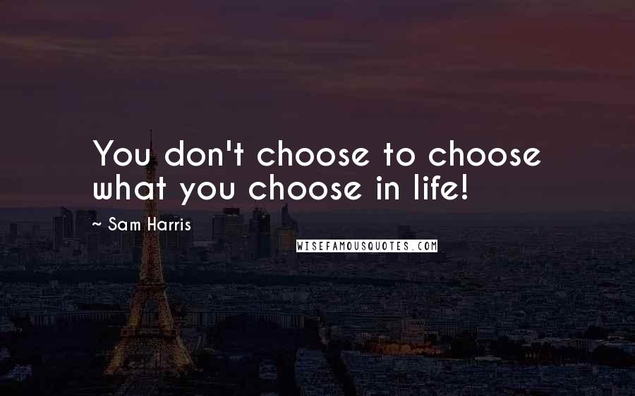 Sam Harris Quotes: You don't choose to choose what you choose in life!