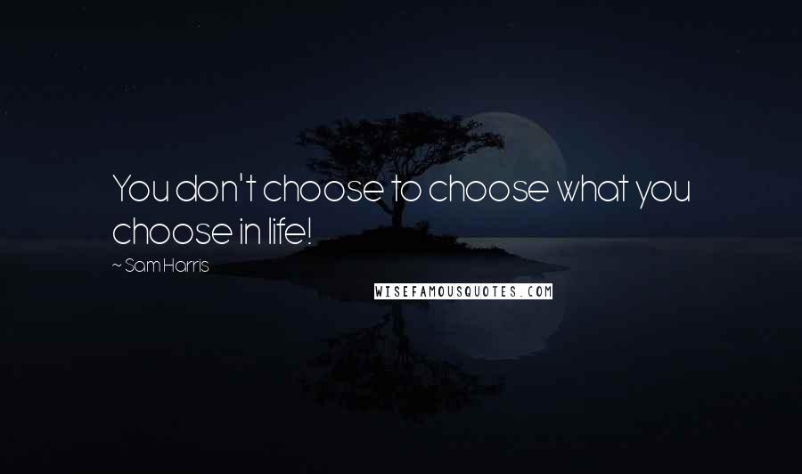 Sam Harris Quotes: You don't choose to choose what you choose in life!