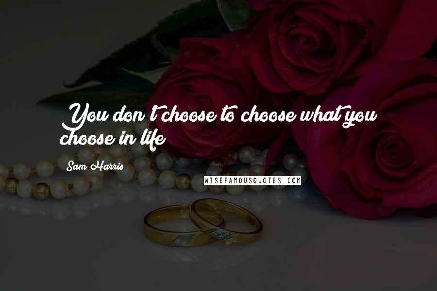 Sam Harris Quotes: You don't choose to choose what you choose in life!