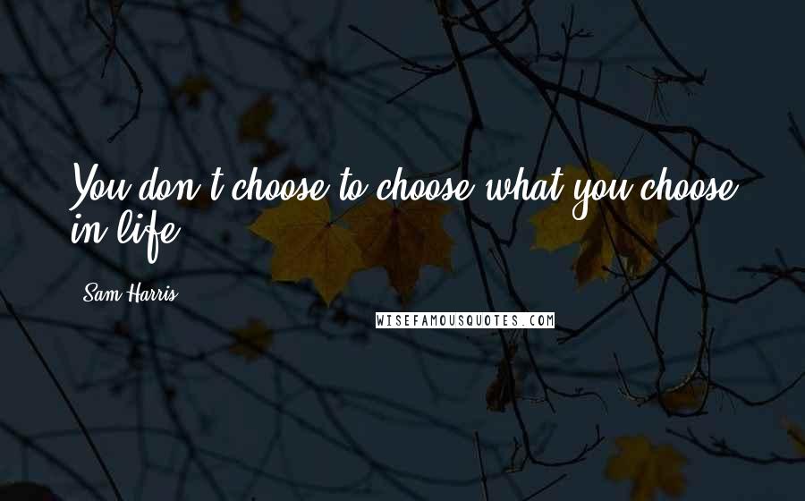 Sam Harris Quotes: You don't choose to choose what you choose in life!