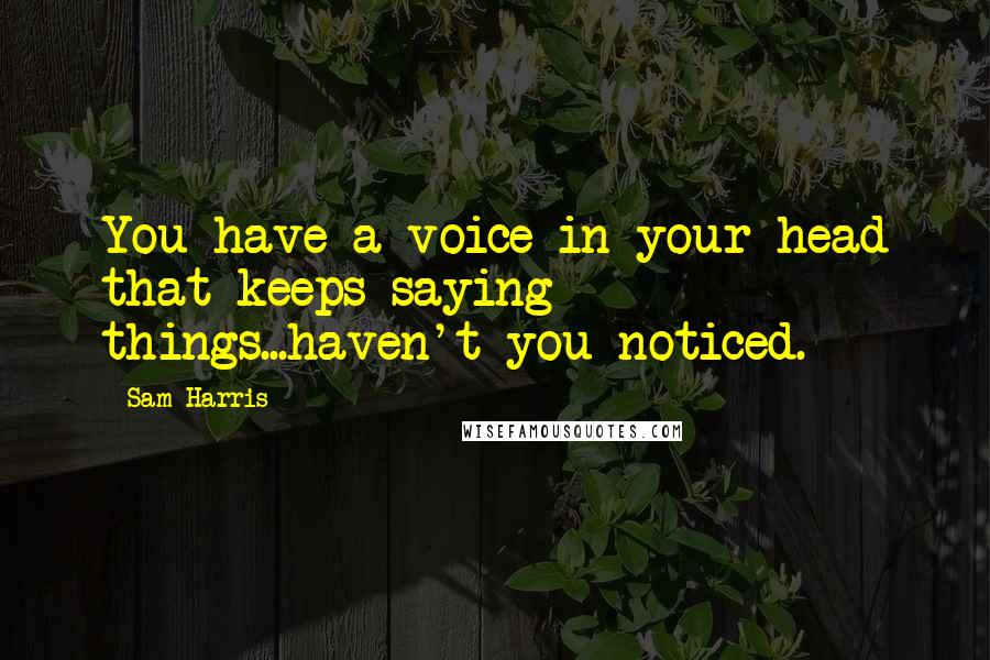Sam Harris Quotes: You have a voice in your head that keeps saying things...haven't you noticed.