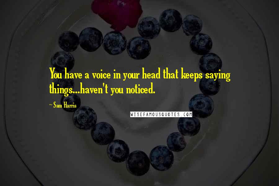 Sam Harris Quotes: You have a voice in your head that keeps saying things...haven't you noticed.