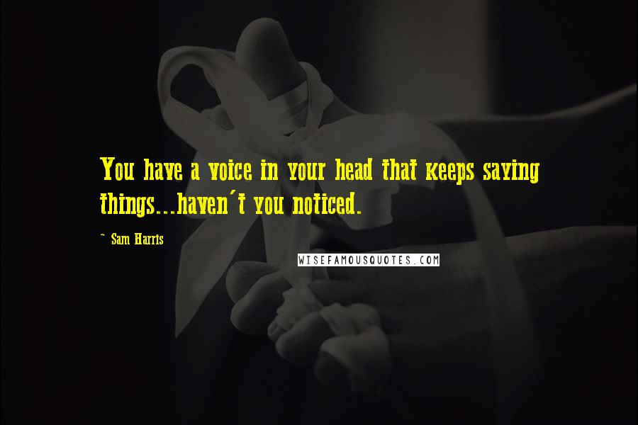 Sam Harris Quotes: You have a voice in your head that keeps saying things...haven't you noticed.