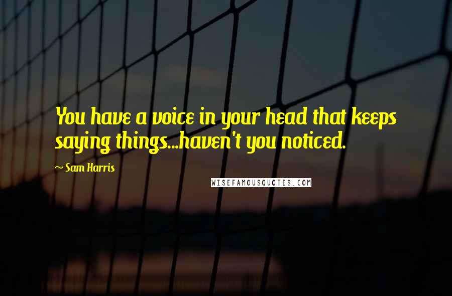 Sam Harris Quotes: You have a voice in your head that keeps saying things...haven't you noticed.