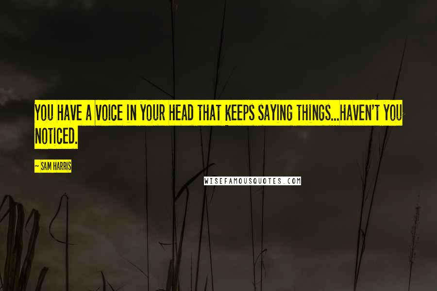 Sam Harris Quotes: You have a voice in your head that keeps saying things...haven't you noticed.