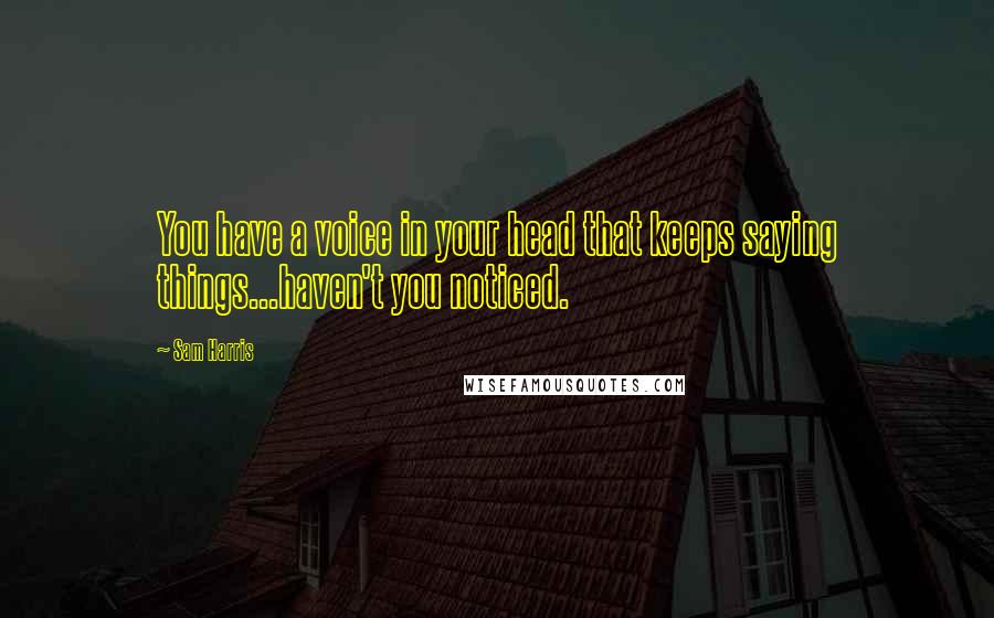 Sam Harris Quotes: You have a voice in your head that keeps saying things...haven't you noticed.