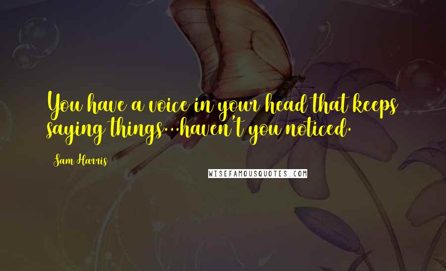 Sam Harris Quotes: You have a voice in your head that keeps saying things...haven't you noticed.