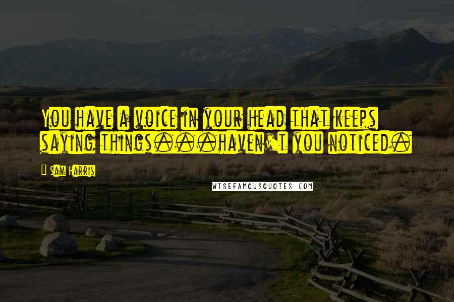 Sam Harris Quotes: You have a voice in your head that keeps saying things...haven't you noticed.