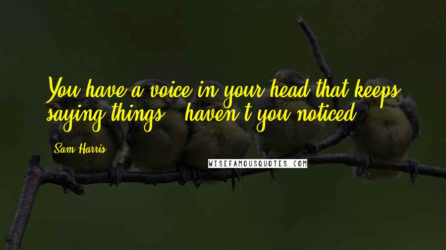 Sam Harris Quotes: You have a voice in your head that keeps saying things...haven't you noticed.