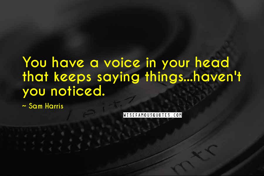 Sam Harris Quotes: You have a voice in your head that keeps saying things...haven't you noticed.