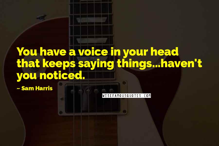 Sam Harris Quotes: You have a voice in your head that keeps saying things...haven't you noticed.