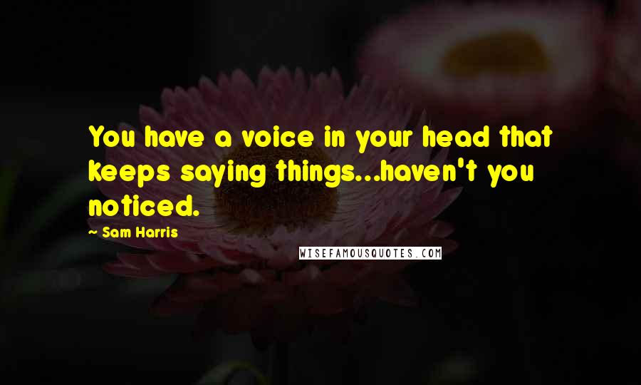 Sam Harris Quotes: You have a voice in your head that keeps saying things...haven't you noticed.