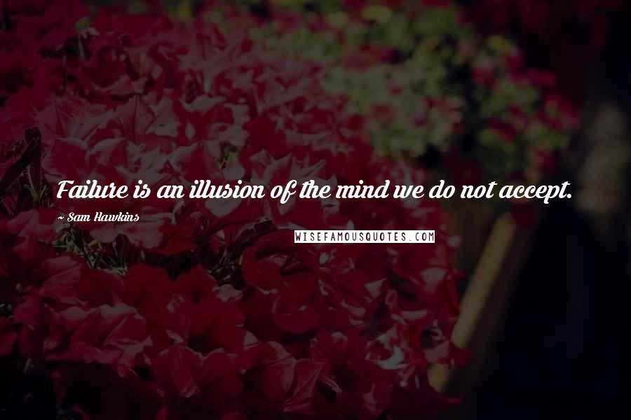 Sam Hawkins Quotes: Failure is an illusion of the mind we do not accept.