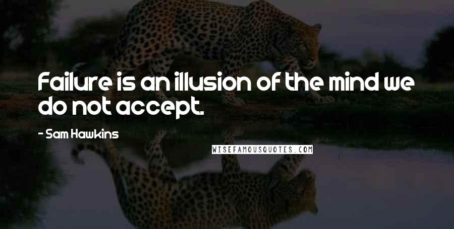 Sam Hawkins Quotes: Failure is an illusion of the mind we do not accept.