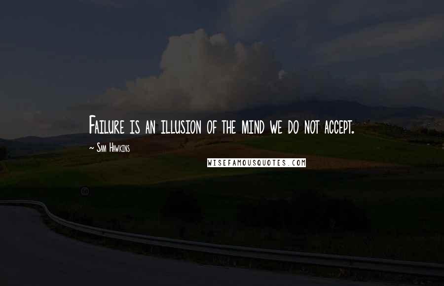 Sam Hawkins Quotes: Failure is an illusion of the mind we do not accept.