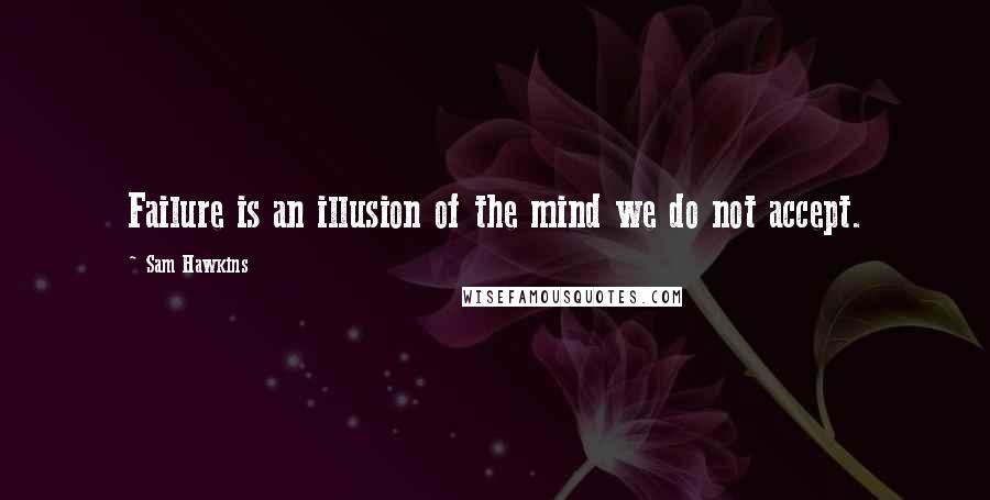 Sam Hawkins Quotes: Failure is an illusion of the mind we do not accept.