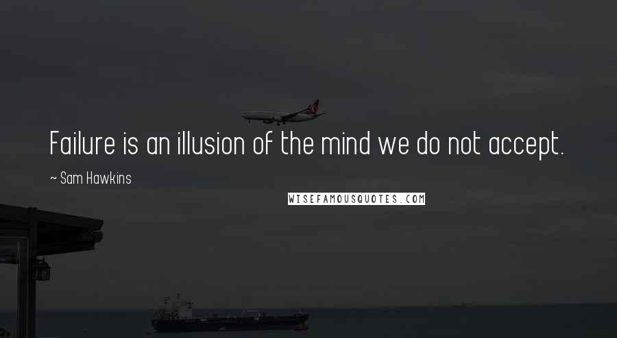 Sam Hawkins Quotes: Failure is an illusion of the mind we do not accept.