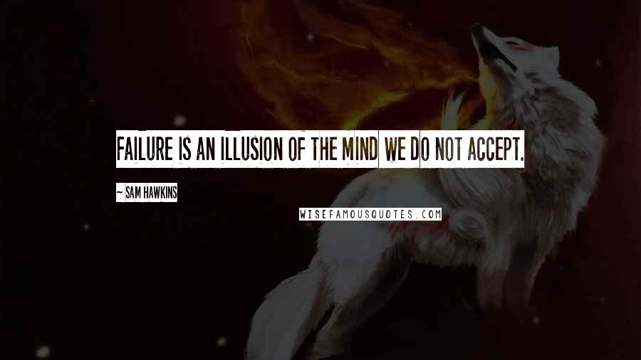 Sam Hawkins Quotes: Failure is an illusion of the mind we do not accept.