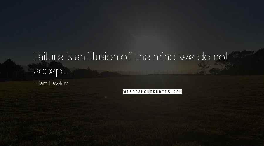 Sam Hawkins Quotes: Failure is an illusion of the mind we do not accept.