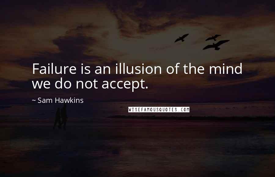 Sam Hawkins Quotes: Failure is an illusion of the mind we do not accept.