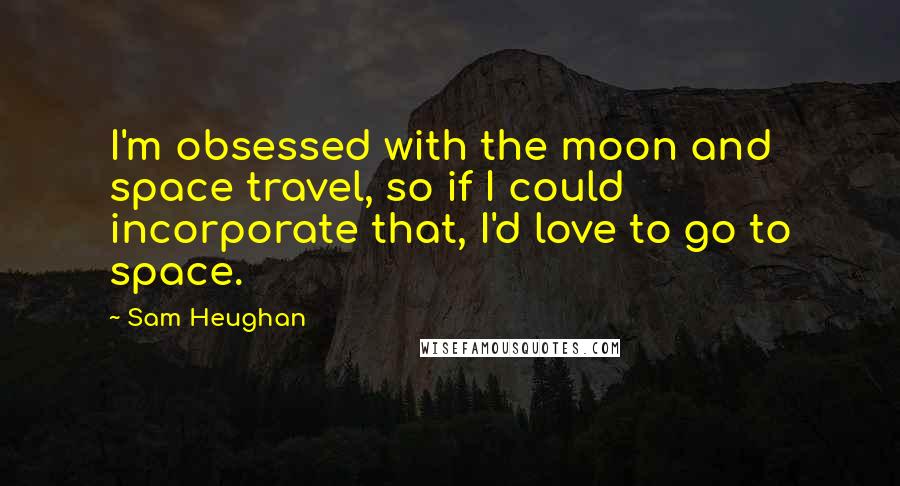 Sam Heughan Quotes: I'm obsessed with the moon and space travel, so if I could incorporate that, I'd love to go to space.
