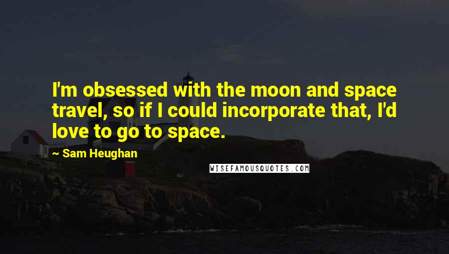 Sam Heughan Quotes: I'm obsessed with the moon and space travel, so if I could incorporate that, I'd love to go to space.