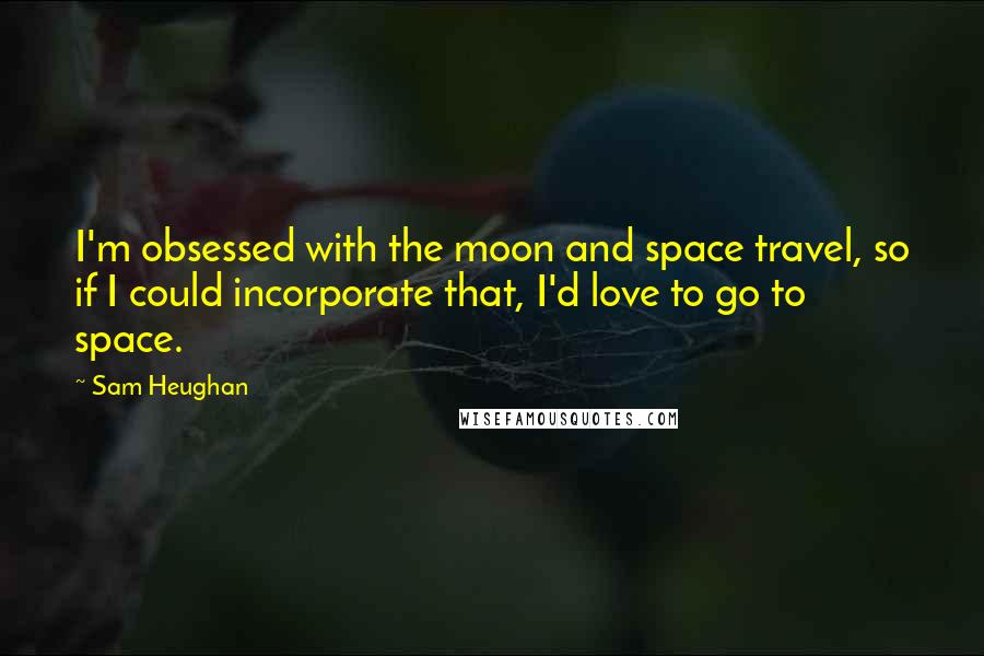 Sam Heughan Quotes: I'm obsessed with the moon and space travel, so if I could incorporate that, I'd love to go to space.