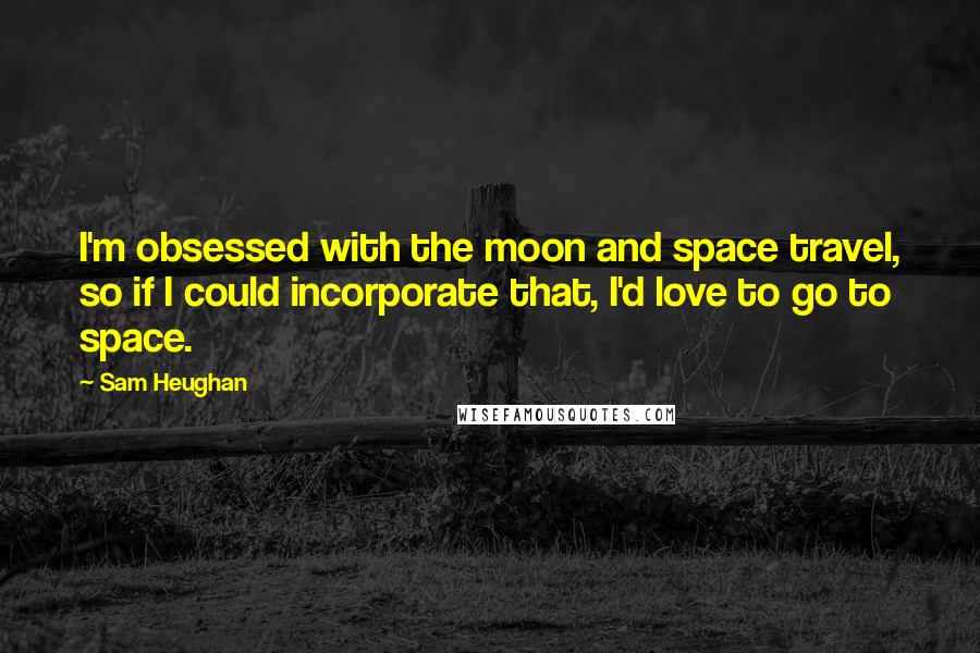 Sam Heughan Quotes: I'm obsessed with the moon and space travel, so if I could incorporate that, I'd love to go to space.