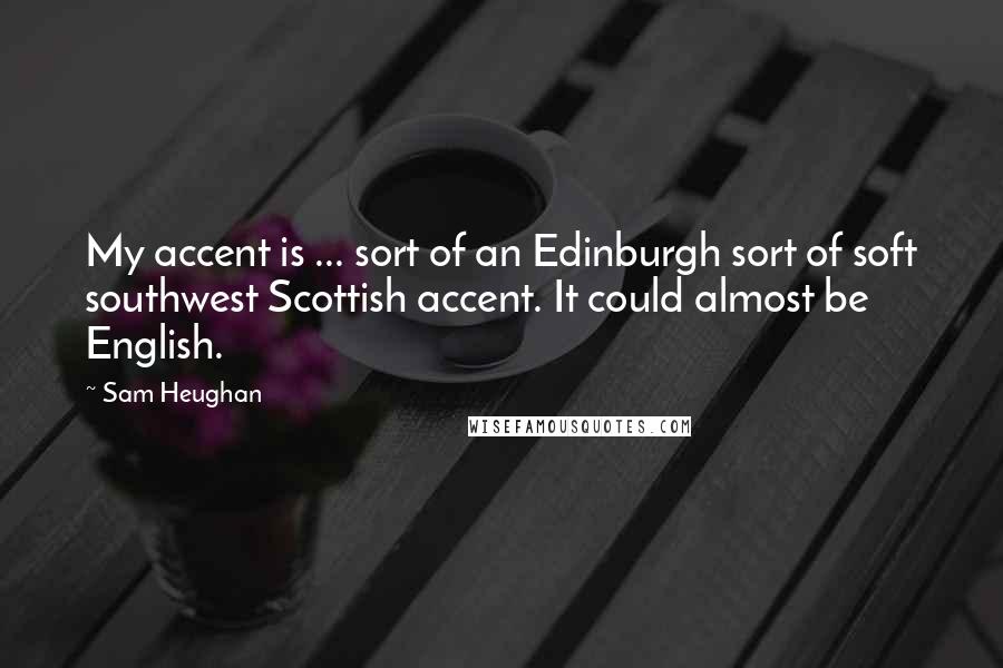 Sam Heughan Quotes: My accent is ... sort of an Edinburgh sort of soft southwest Scottish accent. It could almost be English.