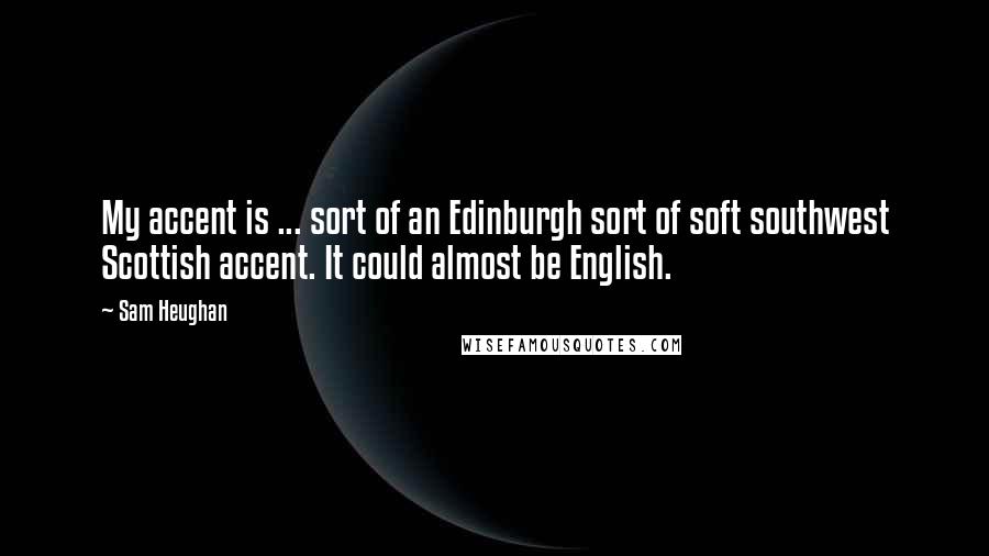 Sam Heughan Quotes: My accent is ... sort of an Edinburgh sort of soft southwest Scottish accent. It could almost be English.